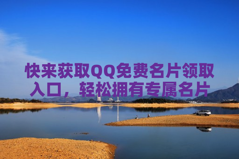 快来获取QQ免费名片领取入口，轻松拥有专属名片！