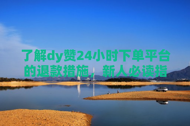 了解dy赞24小时下单平台的退款措施，新人必读指南！