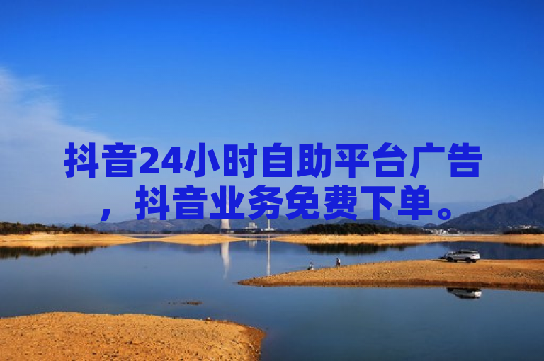 抖音24小时自助平台广告，抖音业务免费下单。