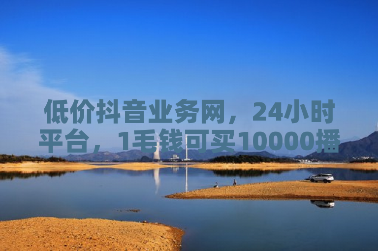 低价抖音业务网，24小时平台，1毛钱可买10000播放量。