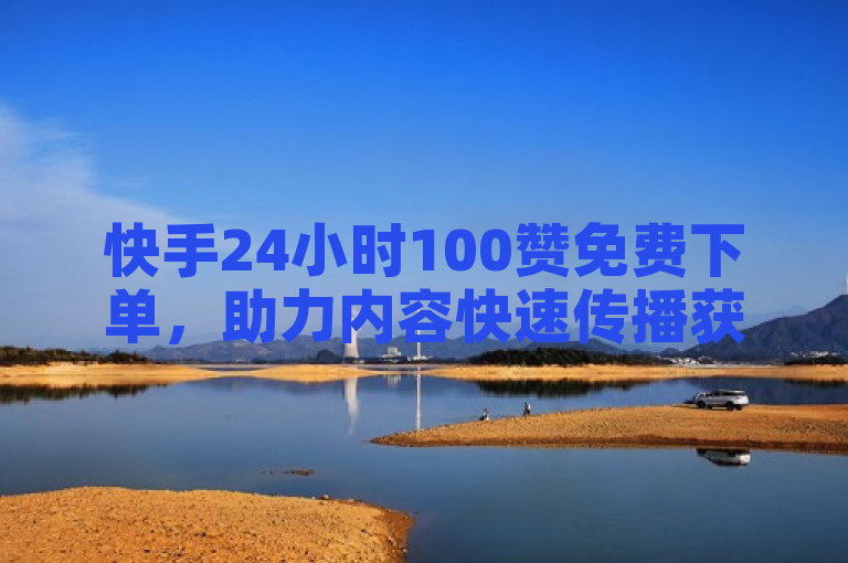 快手24小时100赞免费下单，助力内容快速传播获关注。