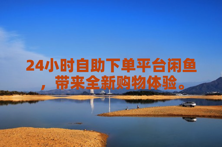 24小时自助下单平台闲鱼，带来全新购物体验。