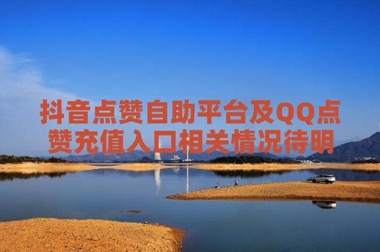抖音点赞自助平台及QQ点赞充值入口相关情况待明晰，需谨慎对待。