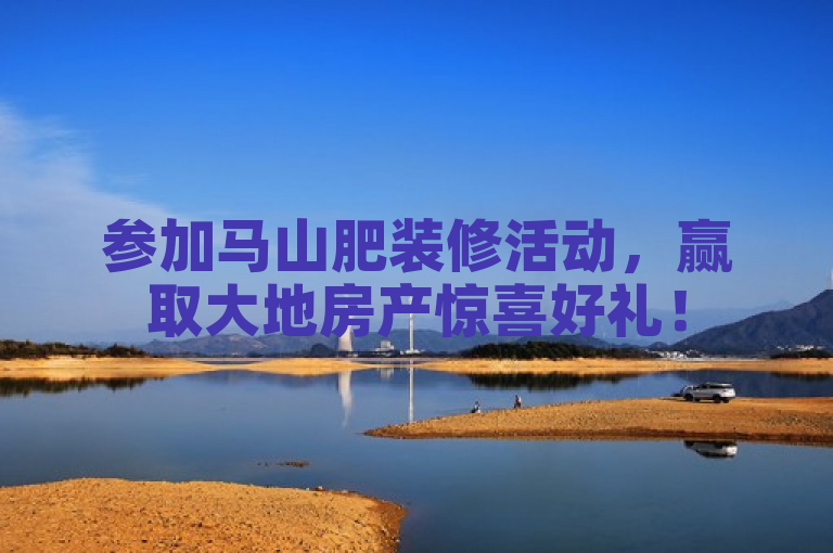 参加马山肥装修活动，赢取大地房产惊喜好礼！