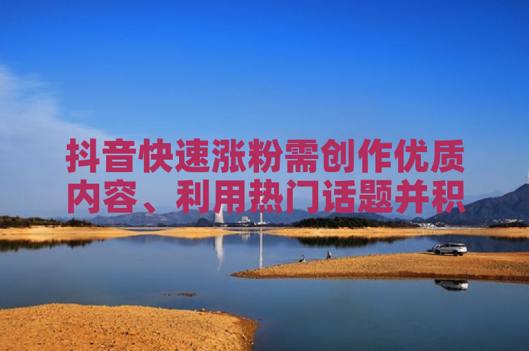 抖音快速涨粉需创作优质内容、利用热门话题并积极互动。