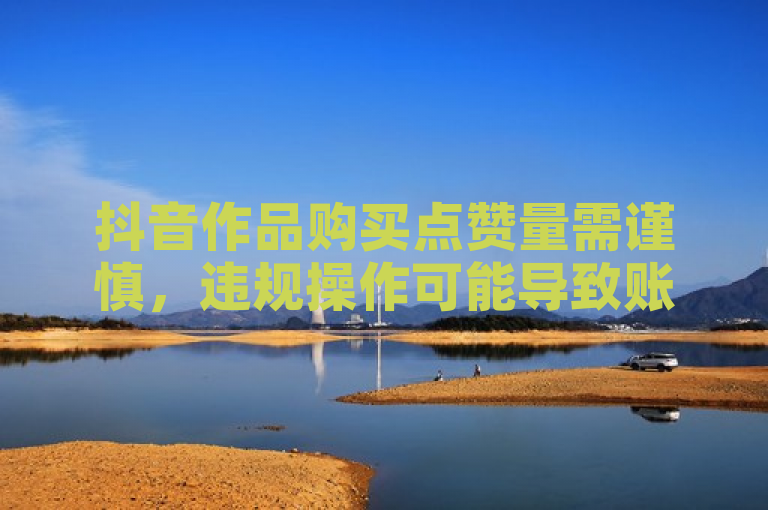 抖音作品购买点赞量需谨慎，违规操作可能导致账号受罚。