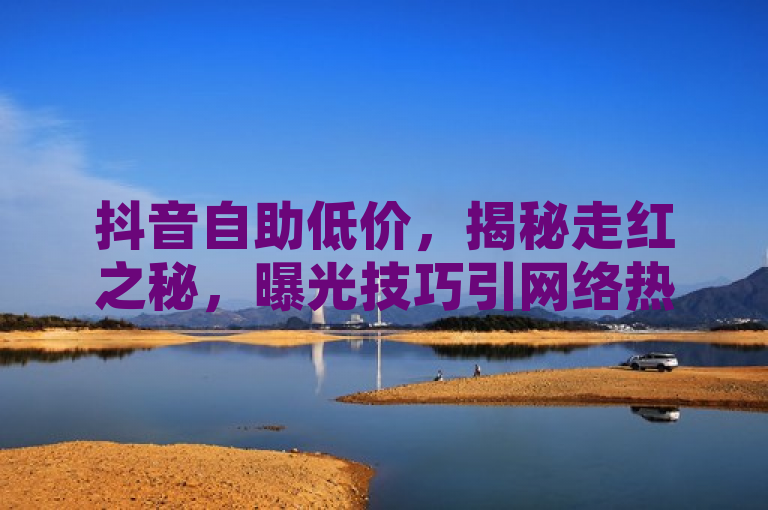 抖音自助低价，揭秘走红之秘，曝光技巧引网络热议。