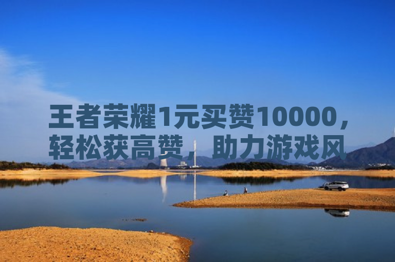 王者荣耀1元买赞10000，轻松获高赞，助力游戏风采展现。