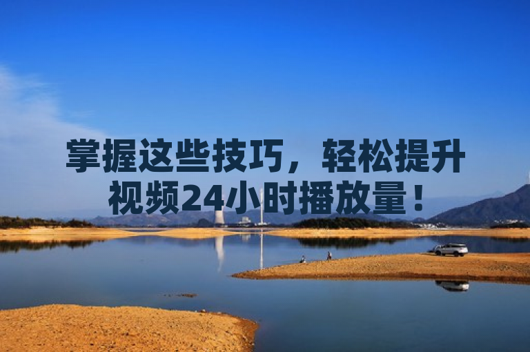 掌握这些技巧，轻松提升视频24小时播放量！