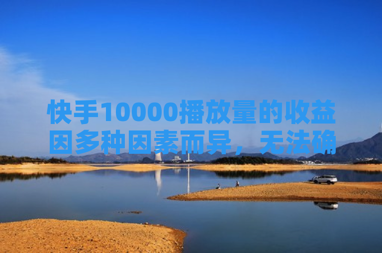 快手10000播放量的收益因多种因素而异，无法确定具体金额。