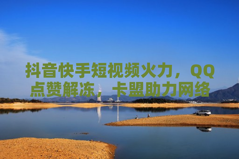 抖音快手短视频火力，QQ点赞解冻，卡盟助力网络热度。