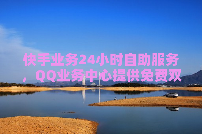 快手业务24小时自助服务，QQ业务中心提供免费双击。