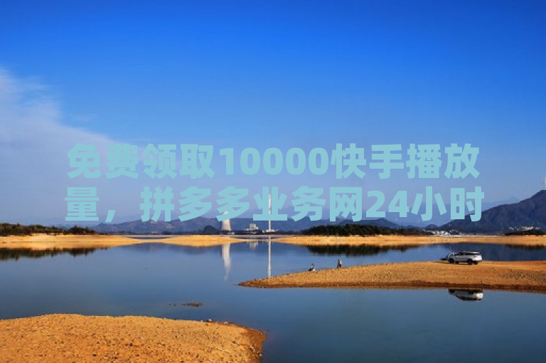 免费领取10000快手播放量，拼多多业务网24小时自助下单。