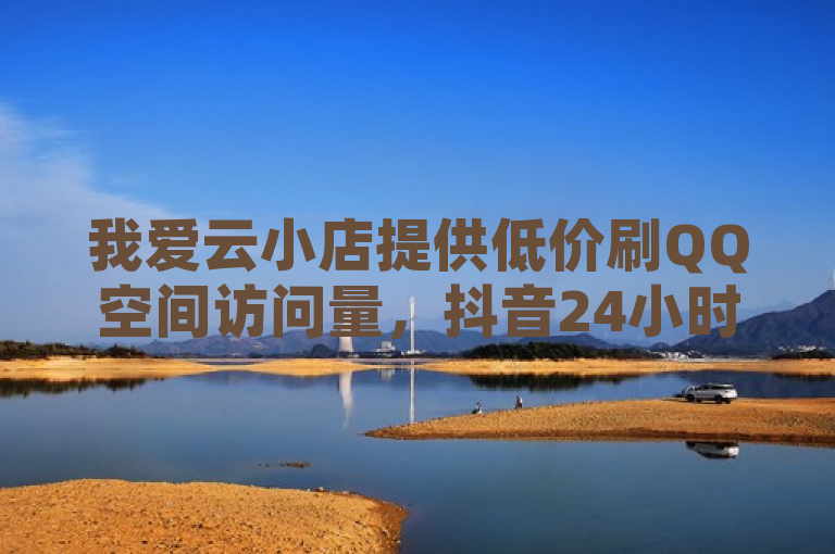 我爱云小店提供低价刷QQ空间访问量，抖音24小时自助服务平台便宜。