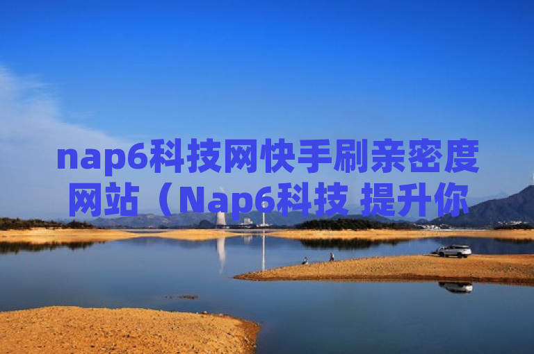 nap6科技网快手刷亲密度网站（Nap6科技 提升你的快手亲密度的有效网站）