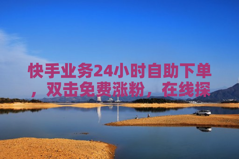 快手业务24小时自助下单，双击免费涨粉，在线探索无界。