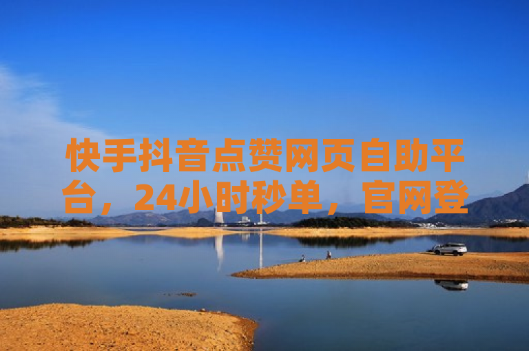 快手抖音点赞网页自助平台，24小时秒单，官网登录入口，全网最便宜。