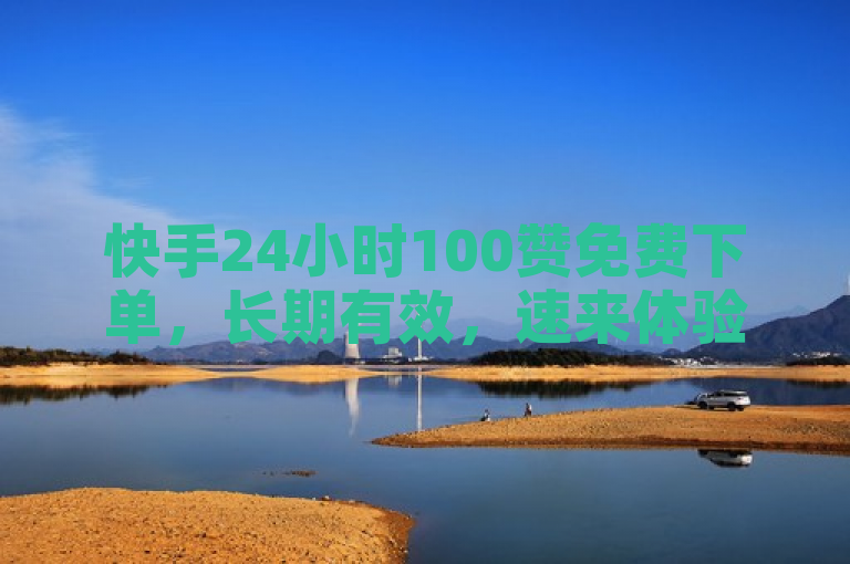 快手24小时100赞免费下单，长期有效，速来体验！