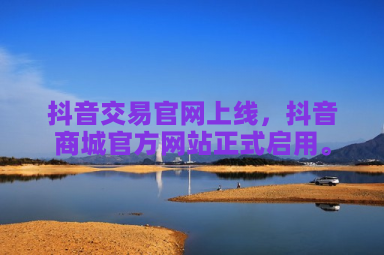 抖音交易官网上线，抖音商城官方网站正式启用。