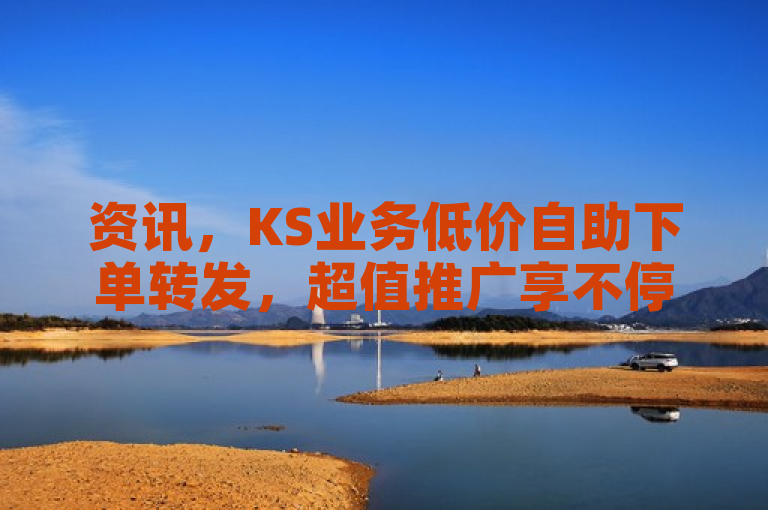 资讯，KS业务低价自助下单转发，超值推广享不停