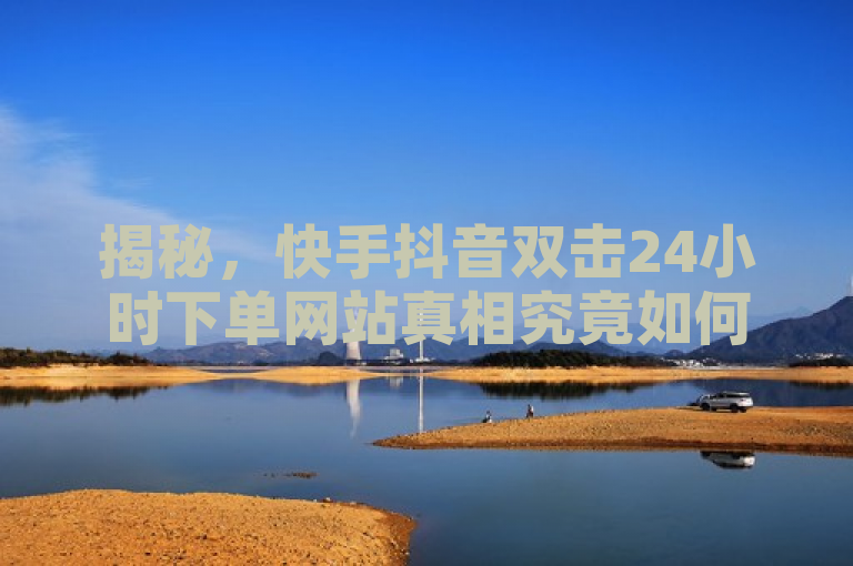 揭秘，快手抖音双击24小时下单网站真相究竟如何？