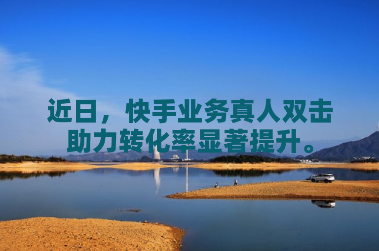 近日，快手业务真人双击助力转化率显著提升。