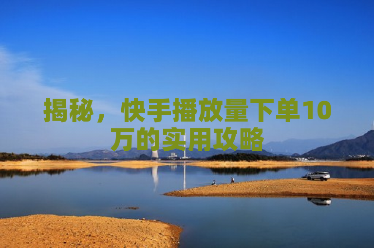 揭秘，快手播放量下单10万的实用攻略