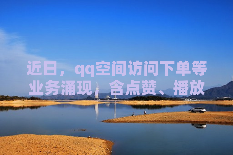 近日，qq空间访问下单等业务涌现，含点赞、播放量领取及在线下单。