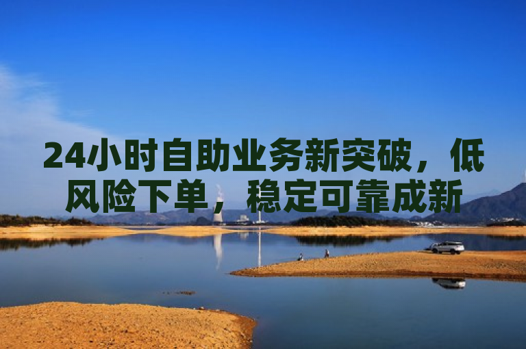 24小时自助业务新突破，低风险下单，稳定可靠成新人首选！