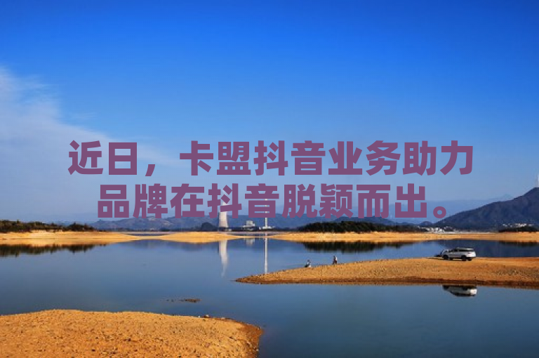 近日，卡盟抖音业务助力品牌在抖音脱颖而出。
