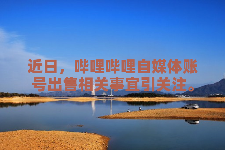近日，哔哩哔哩自媒体账号出售相关事宜引关注。
