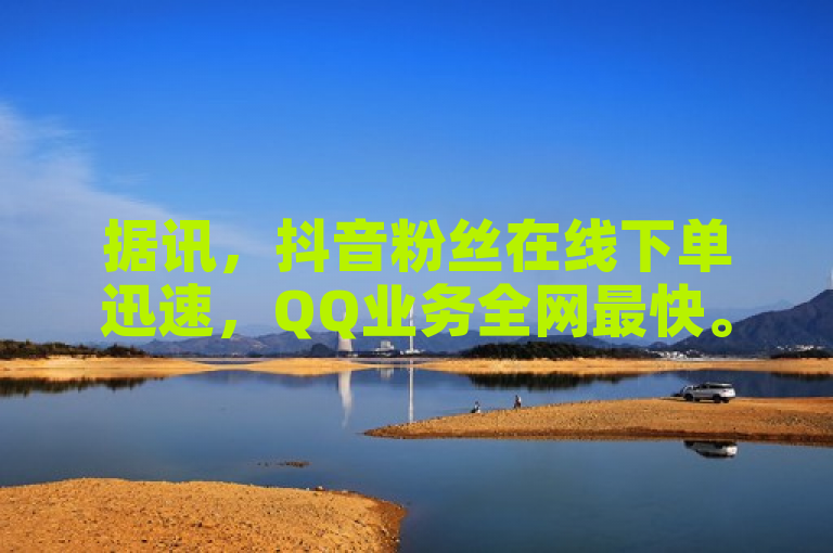据讯，抖音粉丝在线下单迅速，QQ业务全网最快。