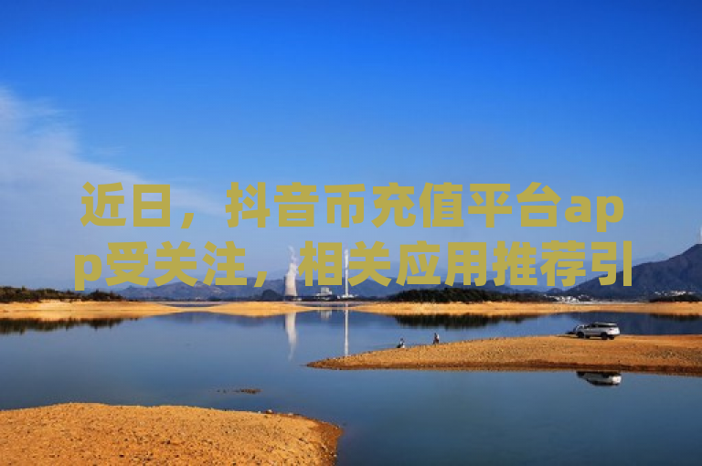 近日，抖音币充值平台app受关注，相关应用推荐引热议。