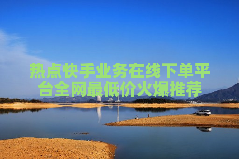 热点快手业务在线下单平台全网最低价火爆推荐