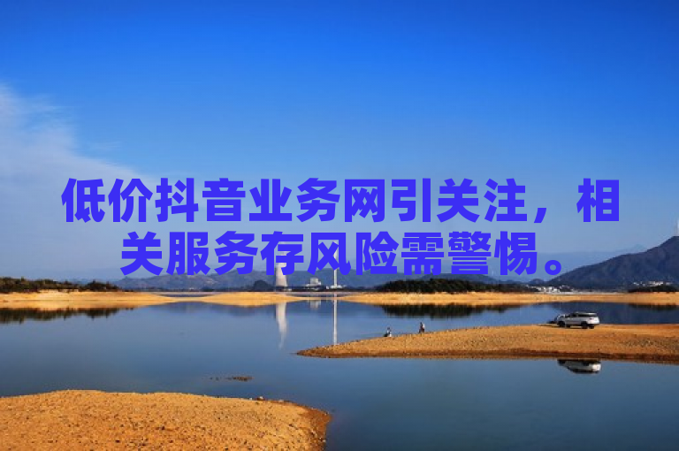 低价抖音业务网引关注，相关服务存风险需警惕。