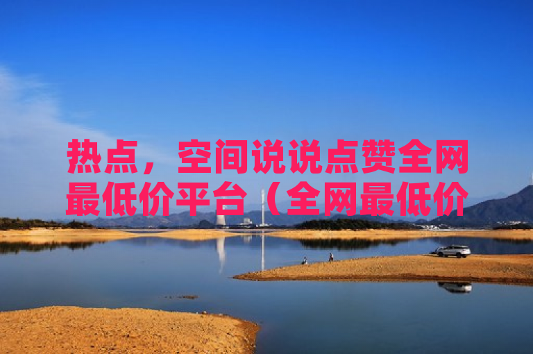 热点，空间说说点赞全网最低价平台（全网最低价平台——点赞空间分享）