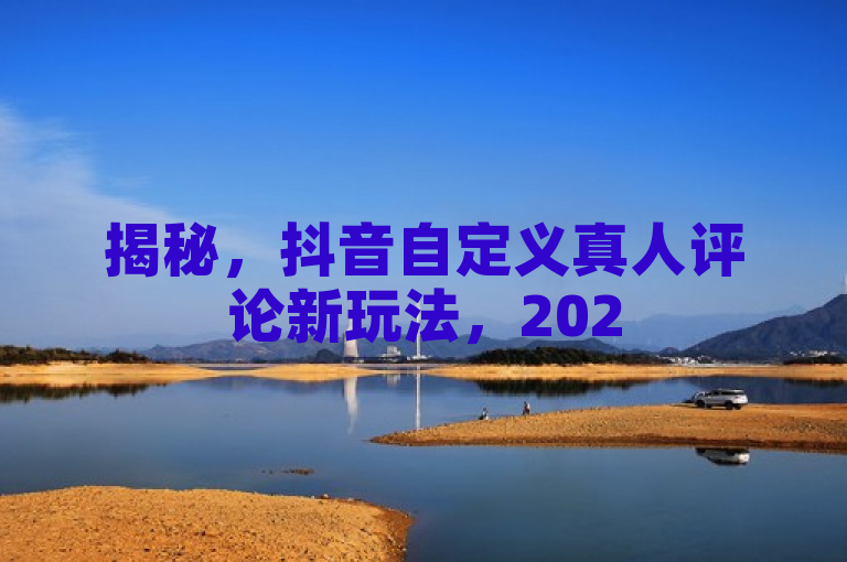 揭秘，抖音自定义真人评论新玩法，2025年必备技巧！