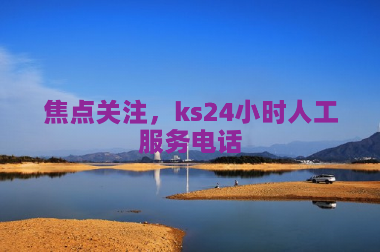 焦点关注，ks24小时人工服务电话