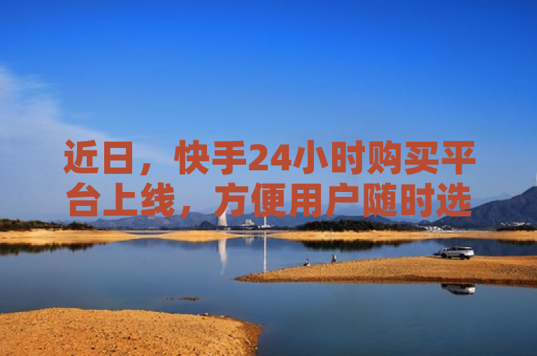 近日，快手24小时购买平台上线，方便用户随时选购商品。