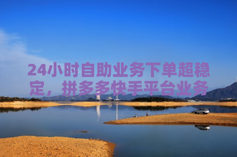 24小时自助业务下单超稳定，拼多多快手平台业务引关注。
