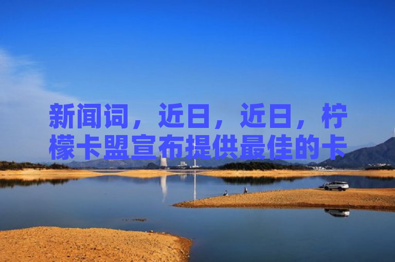 新闻词，近日，近日，柠檬卡盟宣布提供最佳的卡盟服务。