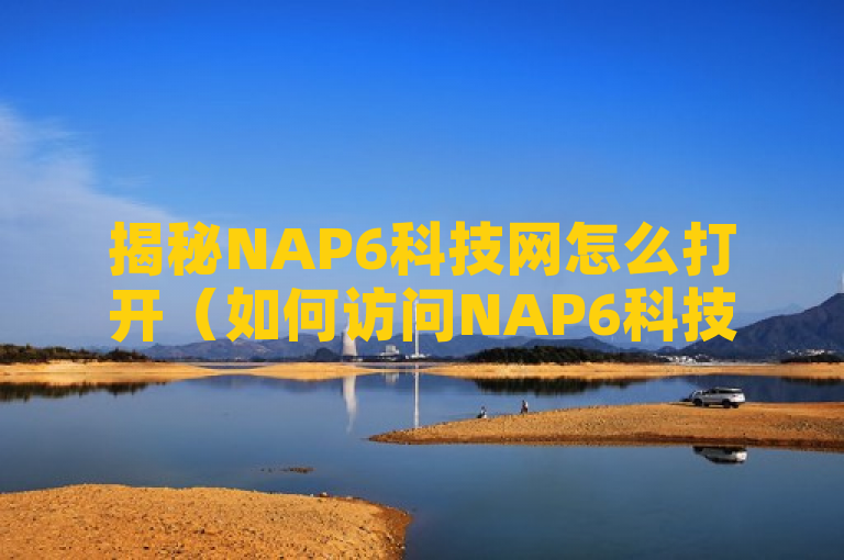 揭秘NAP6科技网怎么打开（如何访问NAP6科技网）