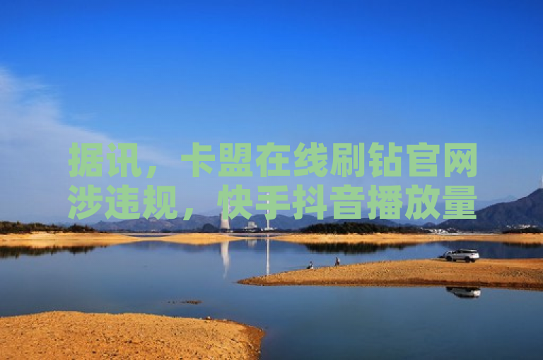 据讯，卡盟在线刷钻官网涉违规，快手抖音播放量网站引关注。