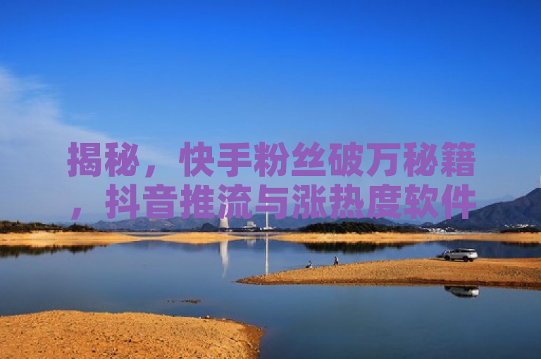 揭秘，快手粉丝破万秘籍，抖音推流与涨热度软件助力！