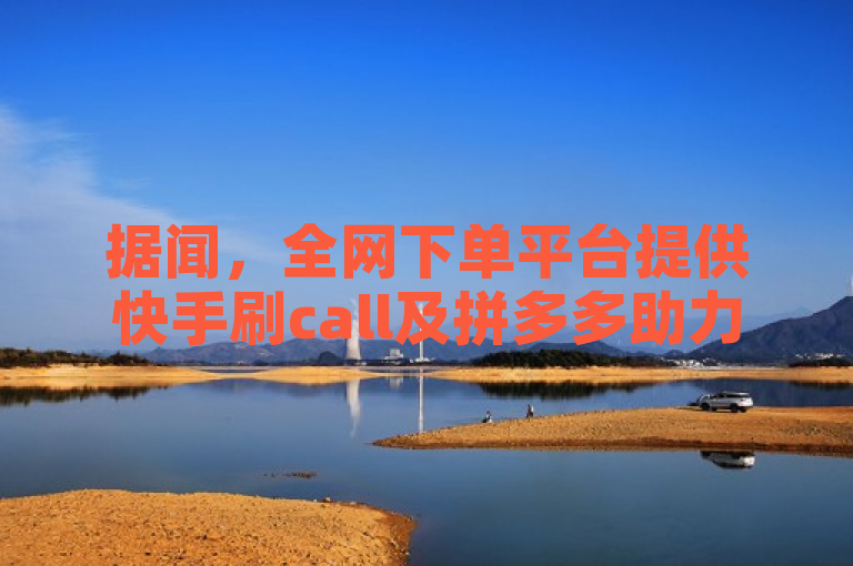 据闻，全网下单平台提供快手刷call及拼多多助力服务，24小时在线。