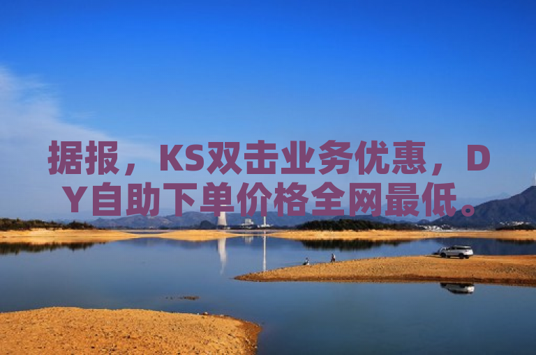 据报，KS双击业务优惠，DY自助下单价格全网最低。