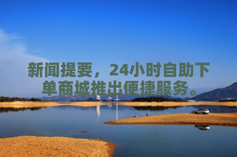 新闻提要，24小时自助下单商城推出便捷服务。