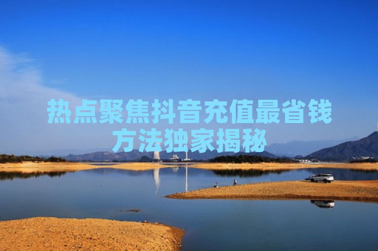 热点聚焦抖音充值最省钱方法独家揭秘