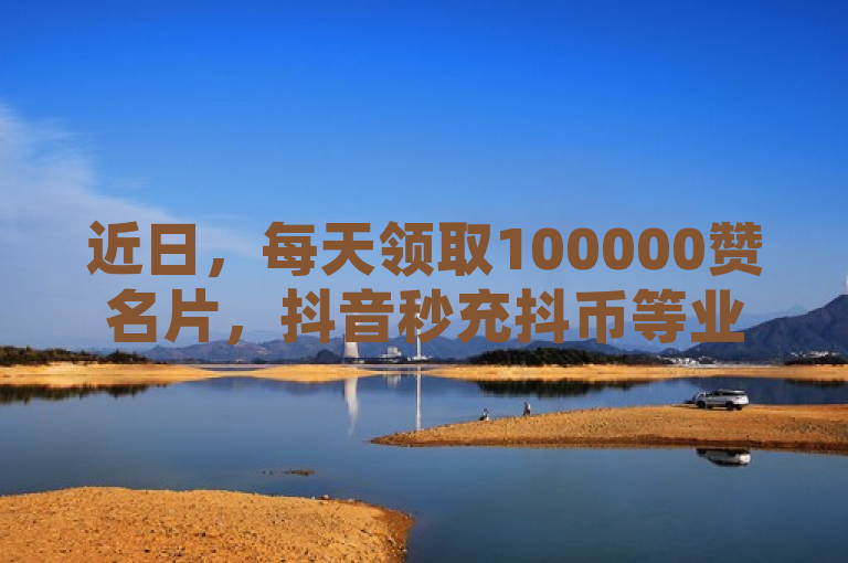 近日，每天领取100000赞名片，抖音秒充抖币等业务暗流涌动。