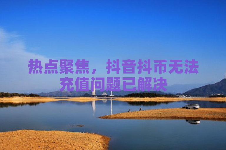 热点聚焦，抖音抖币无法充值问题已解决